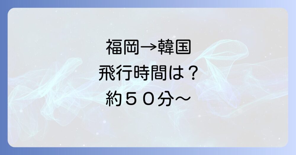 福岡から韓国への飛行時間は？ソウル・釜山・済州島まで徹底解説！航空会社比較や総所要時間も