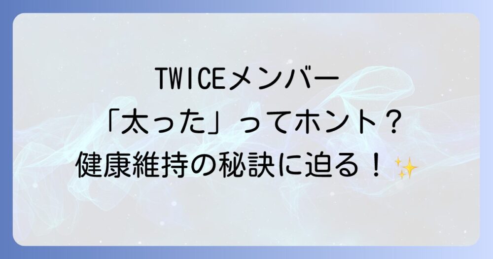 TWICEメンバーで太ってる人はいる？体型維持の秘訣やダイエット事情を徹底解説！