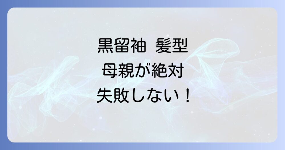 黒留袖の髪型で母親が絶対に失敗しないための完全ガイド！年代・長さ・顔型別おすすめスタイルとマナー