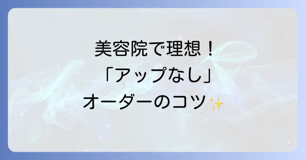 美容院で理想を叶える！「アップにしない髪型」の上手なオーダー方法と伝え方のコツ