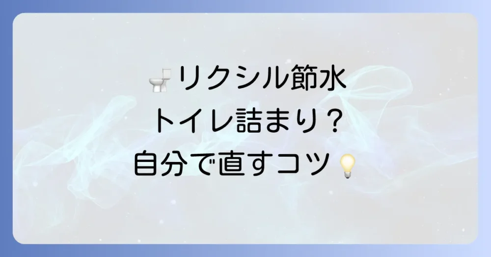 リクシルの節水トイレが詰まる？原因と自分でできる対処法を徹底解説！