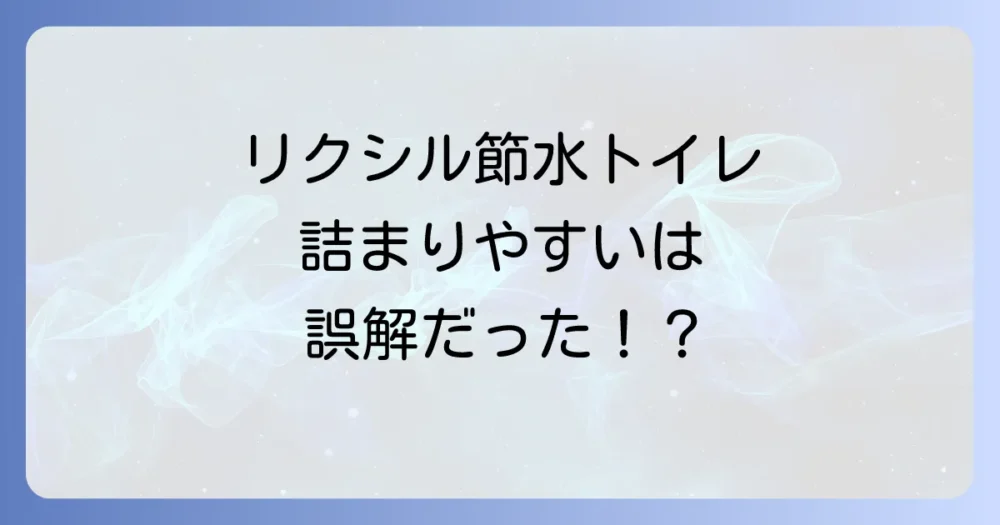 リクシルの節水トイレは本当に詰まりやすいの？