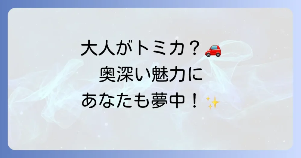 なぜ大人はトミカに魅了されるのか?恥ずかしいどころか奥深い魅力