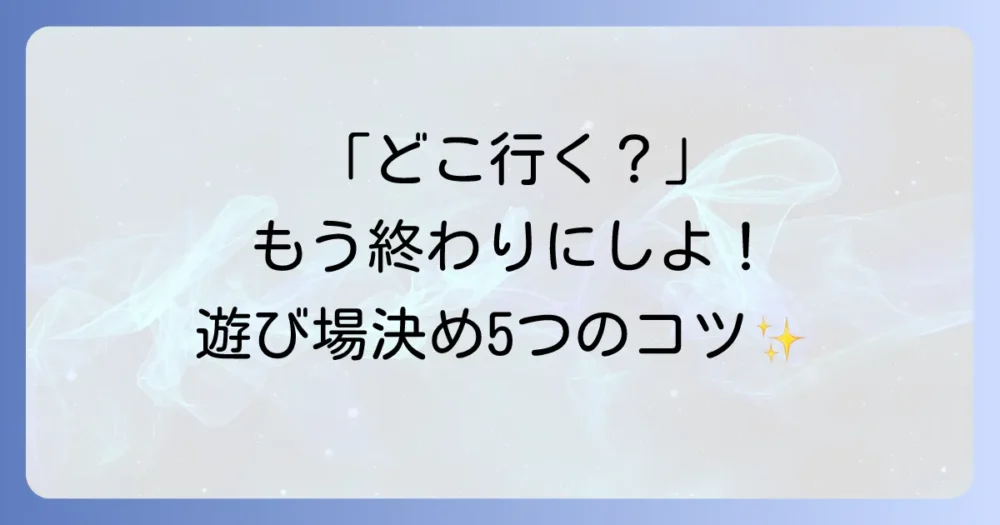 もう迷わない!遊び場をスムーズに決めるための5つのステップ