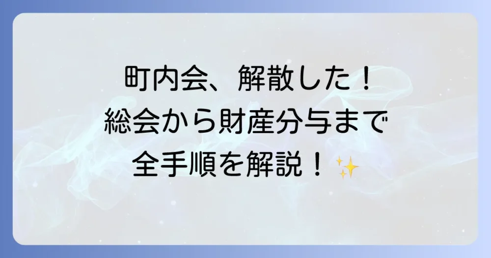 【保存版】町内会を解散しました！総会から財産分与までの全手順を4ステップで解説