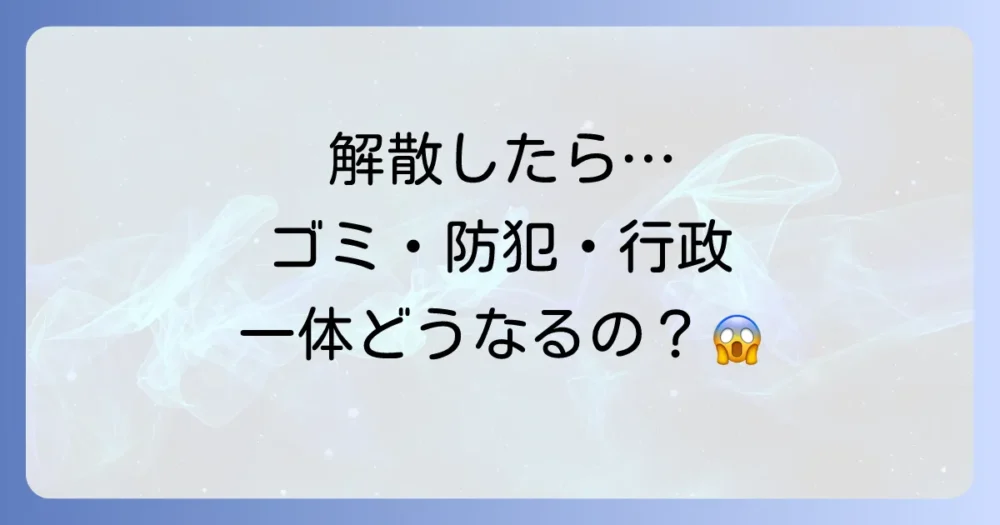 町内会解散後の生活｜気になるゴミ問題・防犯・行政との関係はどうなる？