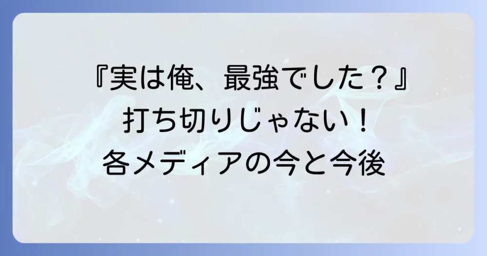 『実は俺、最強でした?』の現状と今後の展開をメディア別に解説