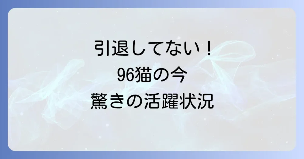 【2025年最新】96猫の現在の活動状況