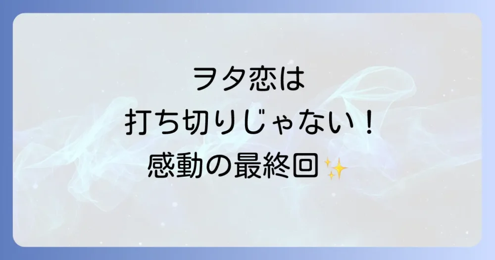 結論:「ヲタクに恋は難しい」は打ち切りではなく円満完結!