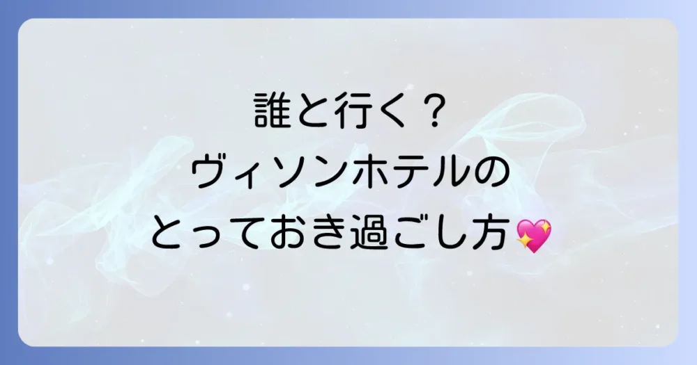 【誰と行く？】目的別！ヴィソンホテルのおすすめの過ごし方