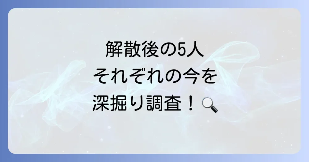 解散後のメンバーの現在とそれぞれの道