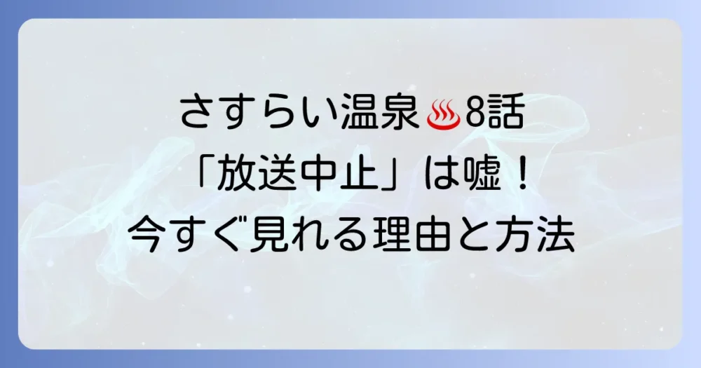 【真相】「さすらい温泉」8話が放送できないはデマ！噂の理由と視聴方法を徹底解説