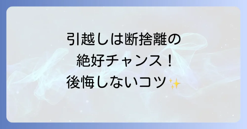 引越しは断捨離の絶好のチャンス！後悔しない進め方とコツを徹底解説