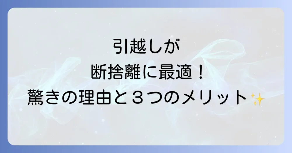 引越しが断捨離に最適な理由とメリット