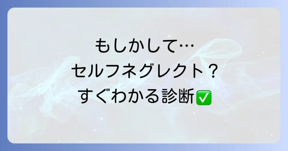 もしかして…?まずはセルフネグレクトチェックシートで自己診断