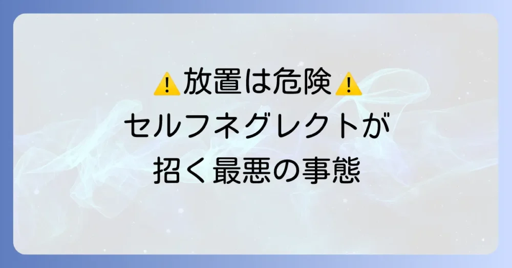 セルフネグレクトがもたらす深刻なリスク