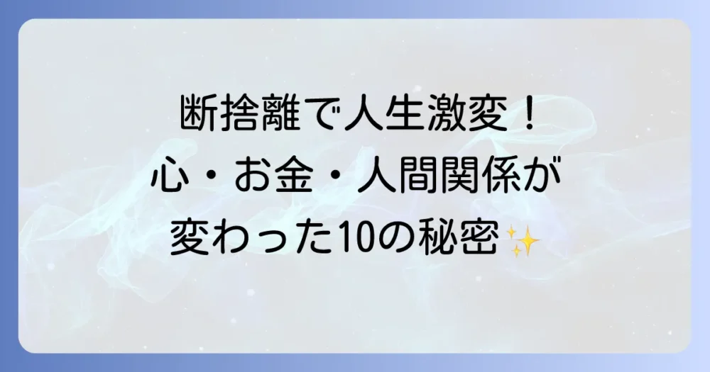 【体験談】断捨離しまくった結果、人生が激変！心・お金・人間関係に起きた10の変化と後悔しないコツ