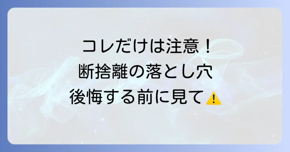 【要注意】断捨離しまくって後悔したこと・失敗談