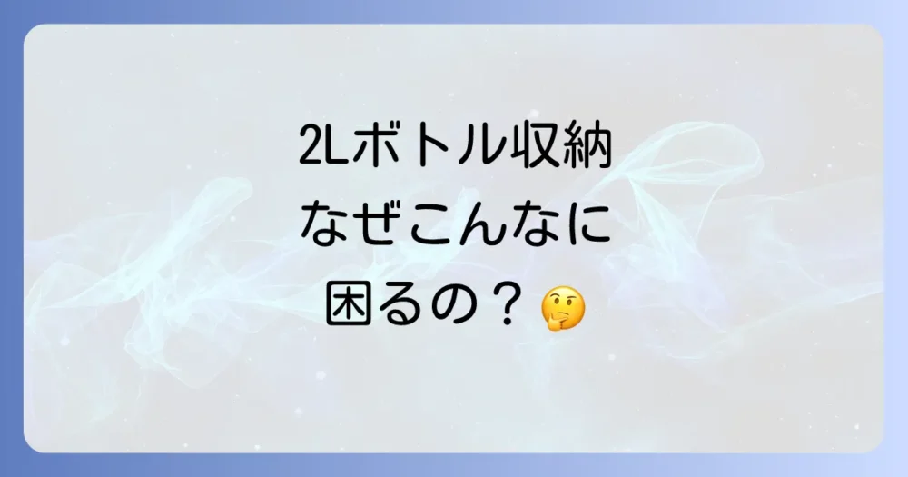 なぜ2Lペットボトルの収納は難しい?よくあるお悩み