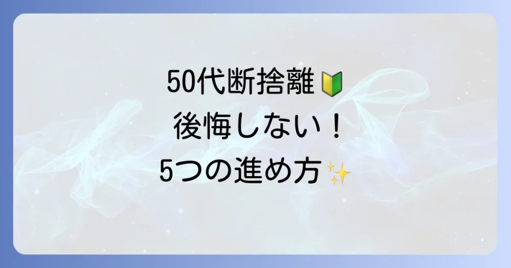 【初心者でも安心】50代からの断捨離、後悔しないための5ステップ