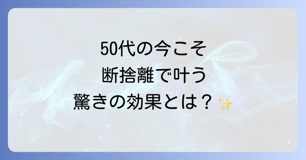 断捨離の先にある50代のシンプルライフがもたらす驚きの効果