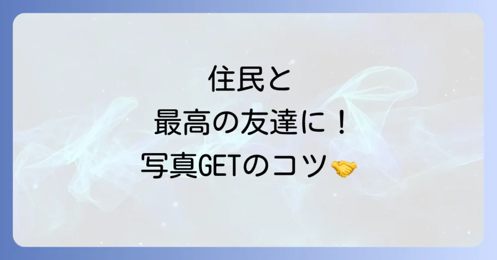 【住民との交流編】もっと深く!住民とさらに仲良くなる方法