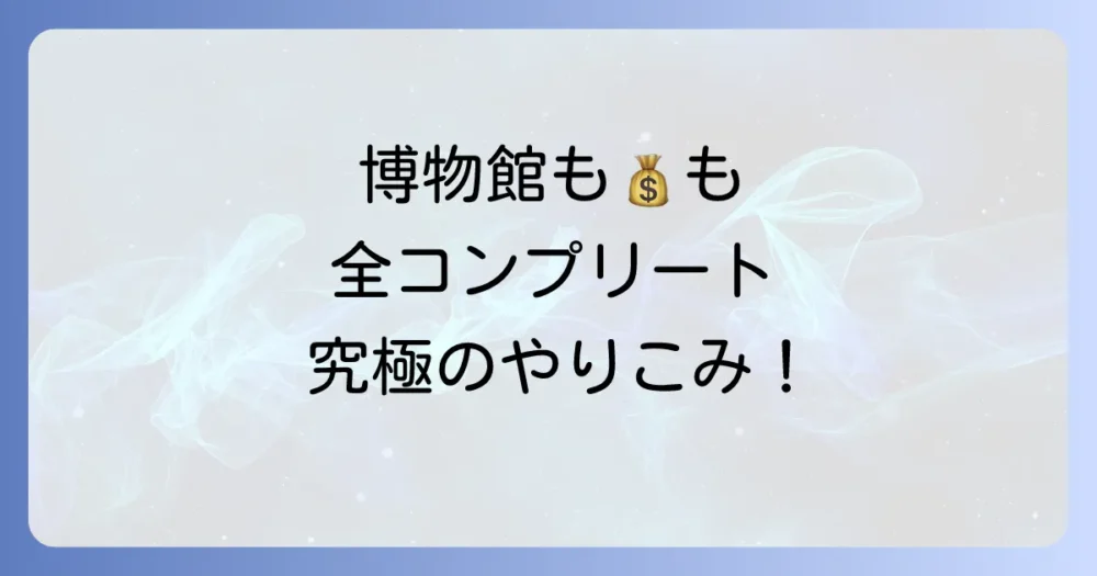 【やりこみ・収集編】コンプリートを目指す果てなき挑戦
