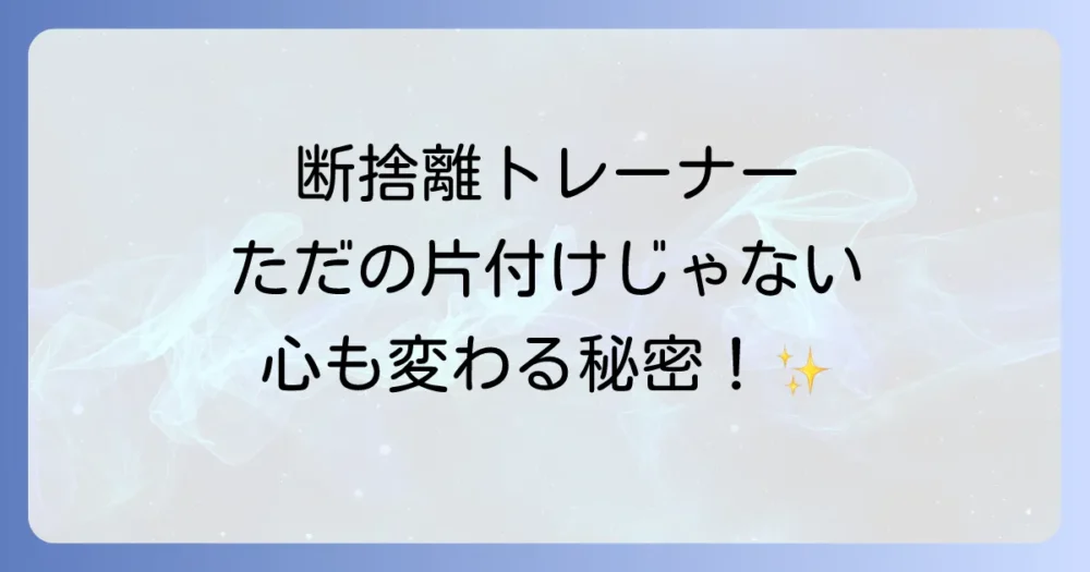 断捨離トレーナーのサービス内容とは？ただの片付けじゃない価値