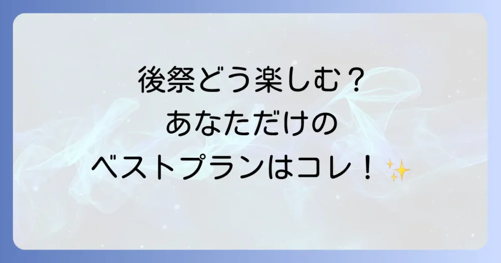 【目的別】あなたに合った後祭の楽しみ方プラン