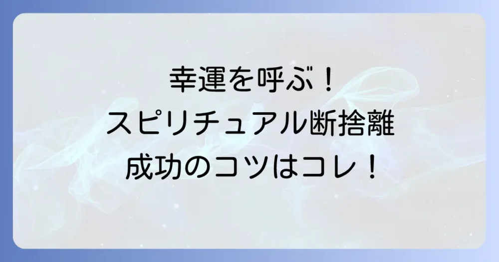 幸運を引き寄せる!スピリチュアル断捨離の正しい進め方