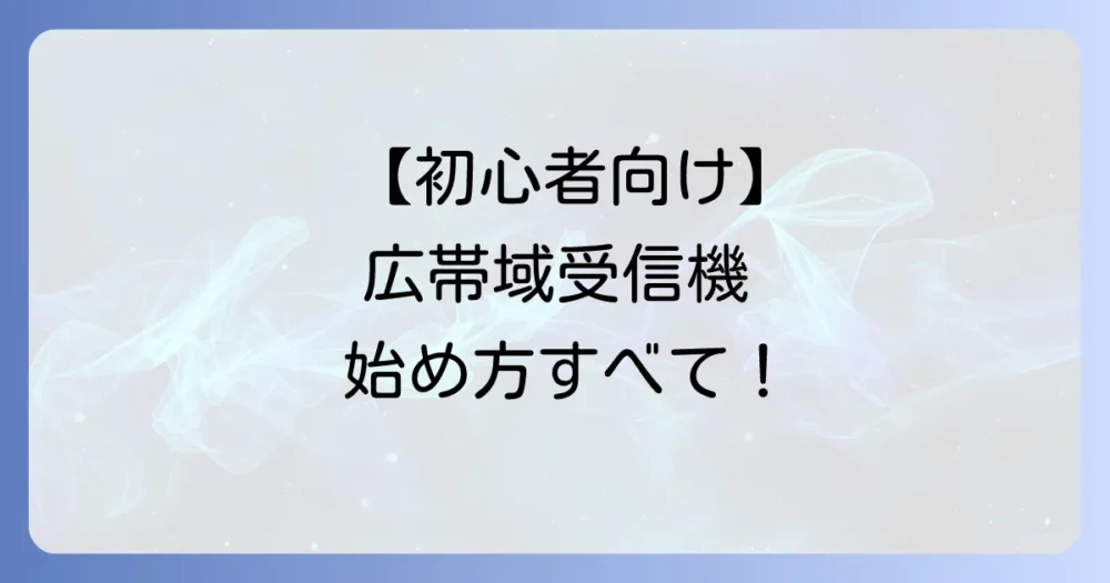 【初心者向け】広帯域受信機の始め方完全ステップ