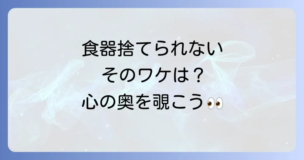 食器の断捨離、なかなか進まないのはなぜ?