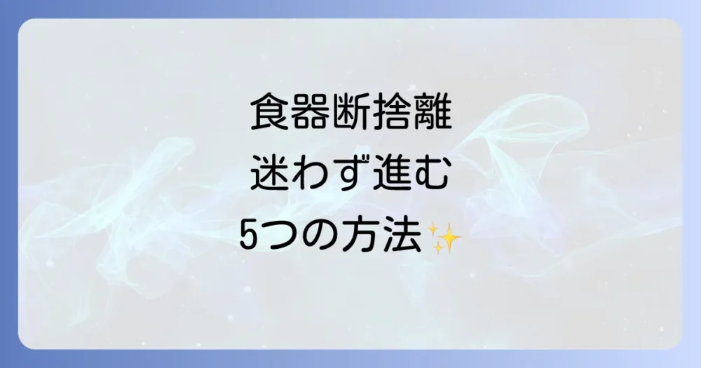 食器の断捨離をスムーズに進める5つのステップ