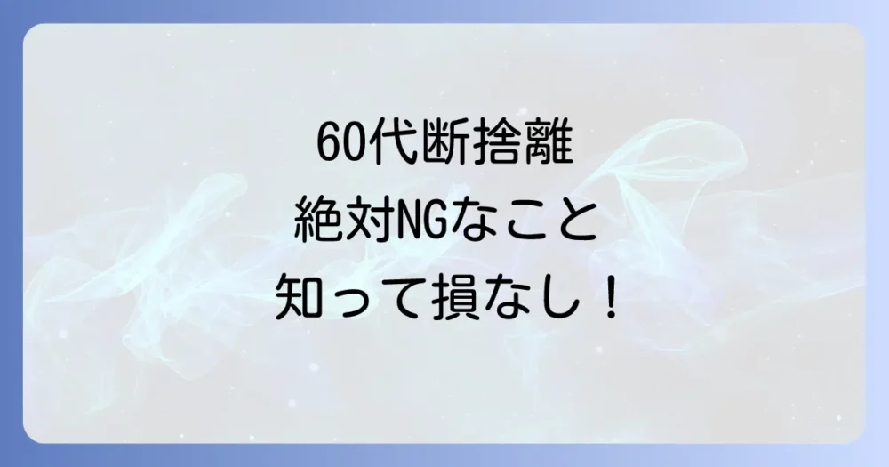 なぜ今、60代の断捨離で「してはいけないこと」が注目されるのか？