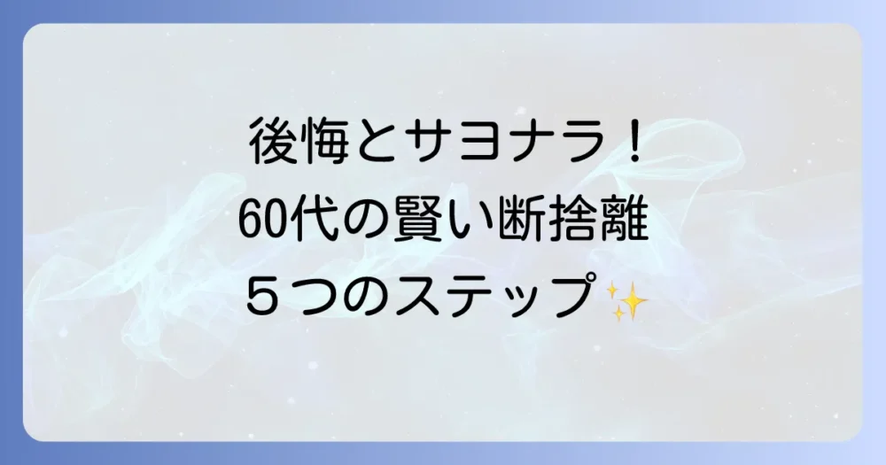 後悔とサヨナラ！60代からの賢い断捨離を成功させる5つのステップ