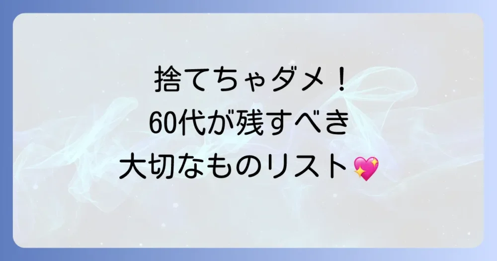 これは捨てないで！60代の断捨離で残すべきものリスト
