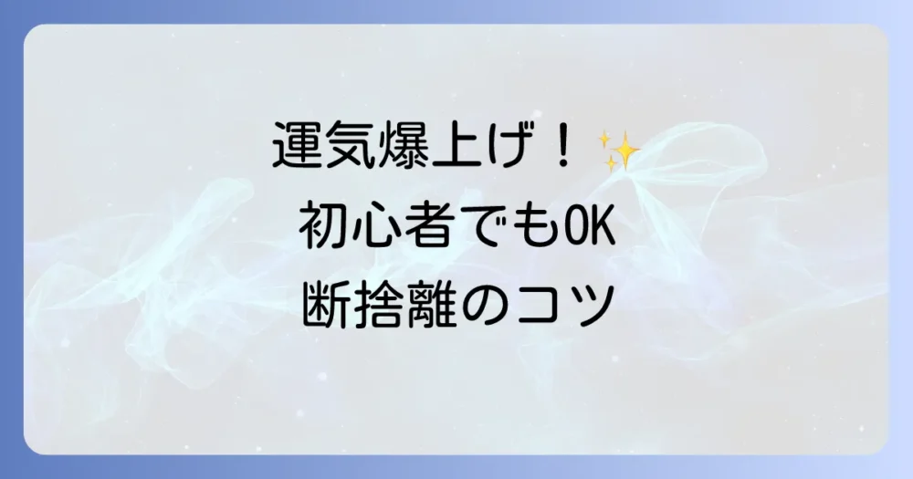【初心者でも簡単】運気を爆上げする断捨離の正しい進め方