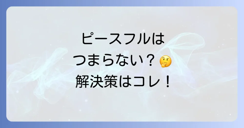 「ピースフルはつまらない？」デメリットと解決策