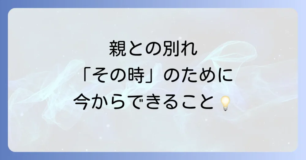 親が亡くなる前の心構え|「いつか」に備えるために