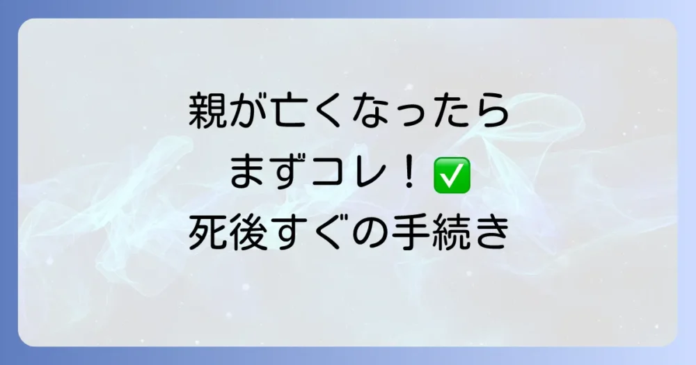 もしもの時、慌てないために|親の死後すぐにやるべき手続き