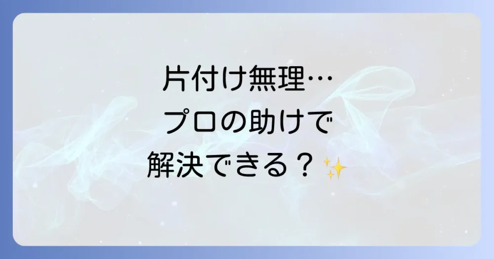 どうしても片付けられない…専門サービスに頼るのも一つの手