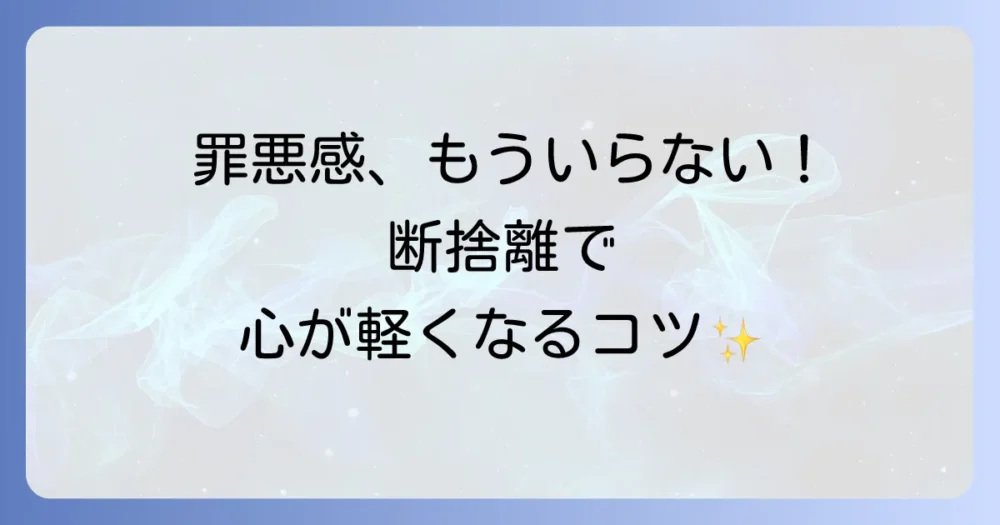 罪悪感は不要!断捨離をポジティブに捉えるための考え方
