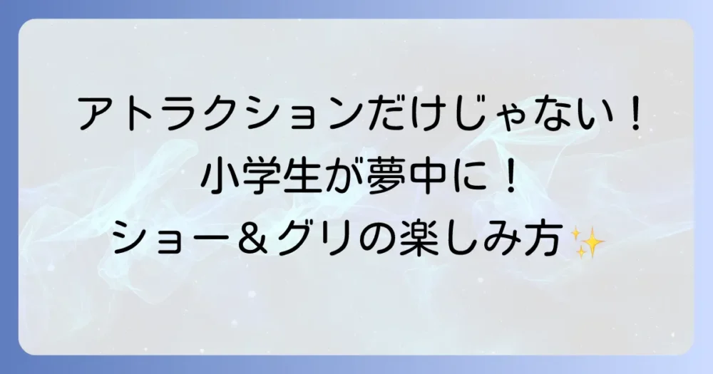 アトラクションだけじゃない!小学生が夢中になるショー&グリーティング