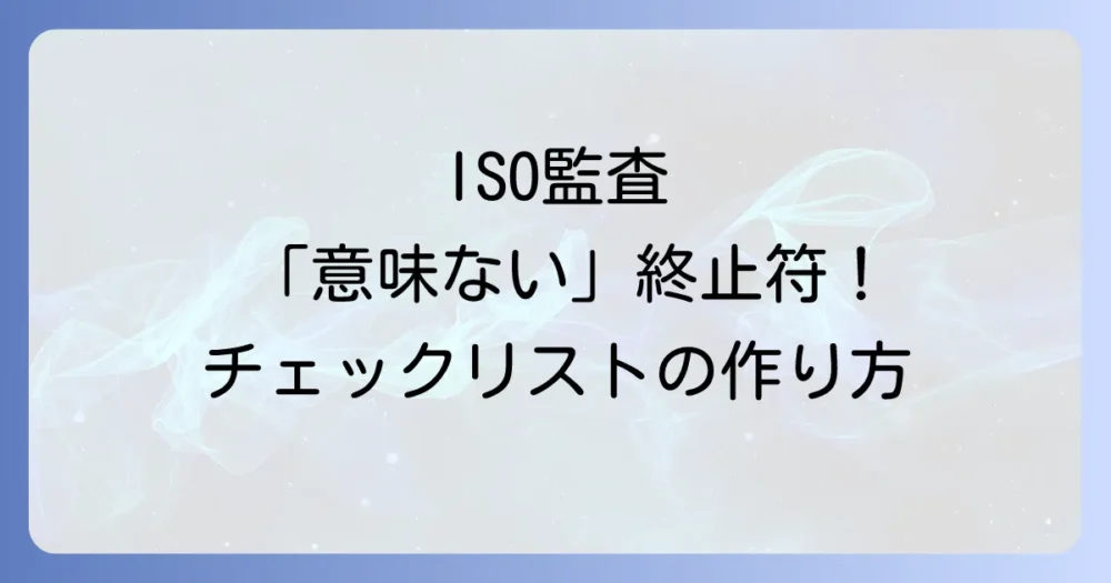 ISO 9001内部監査チェックリストの作り方を徹底解説！すぐに使える項目例から形骸化させないコツまで
