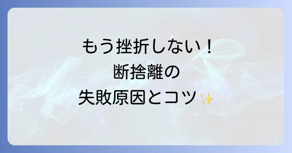 なぜ？断捨離がうまくいかない・挫折する人の特徴と解決策
