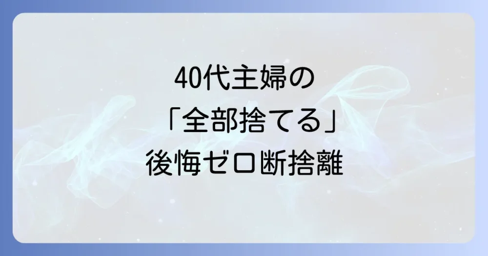 【実践編】後悔しない!40代主婦のための「全部捨てる」断捨離の正しい手順