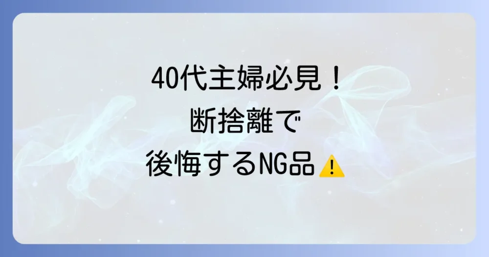 【要注意】40代主婦が断捨離で捨ててはいけないモノリスト