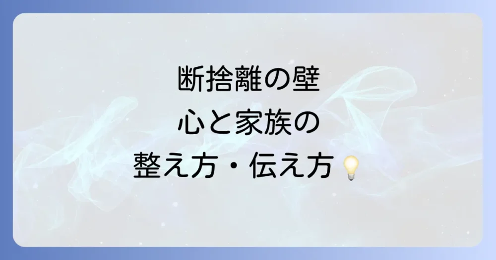 断捨離の壁を乗り越える!心の整え方と家族への伝え方