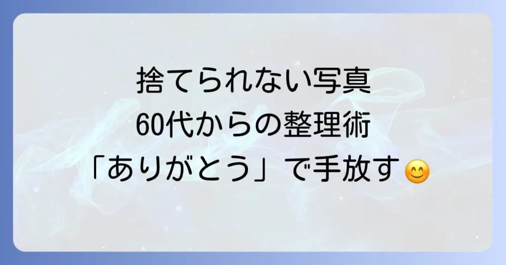 60代の断捨離、後悔しない写真整理術｜捨てられない思い出をスッキリさせる方法