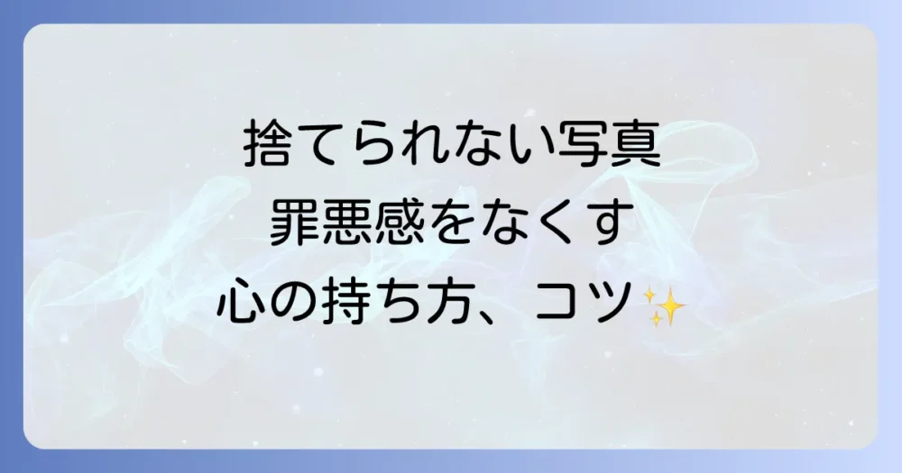 どうしても捨てられない…写真断捨離の罪悪感をなくす心の持ち方
